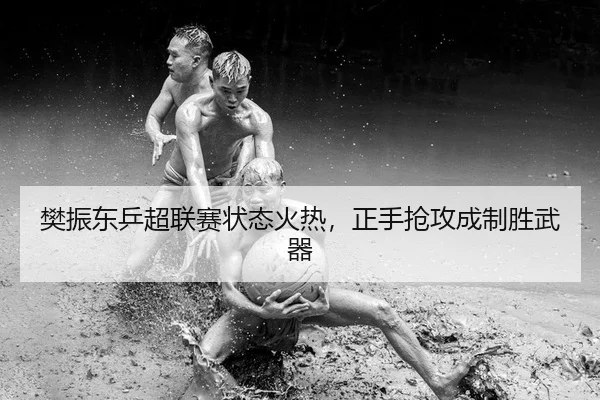 樊振东乒超联赛状态火热，正手抢攻成制胜武器