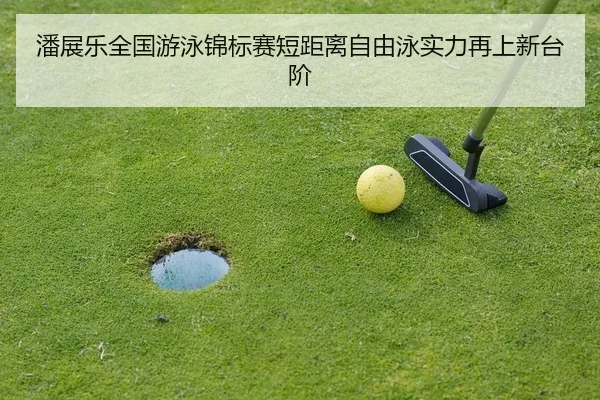 潘展乐全国游泳锦标赛短距离自由泳实力再上新台阶
