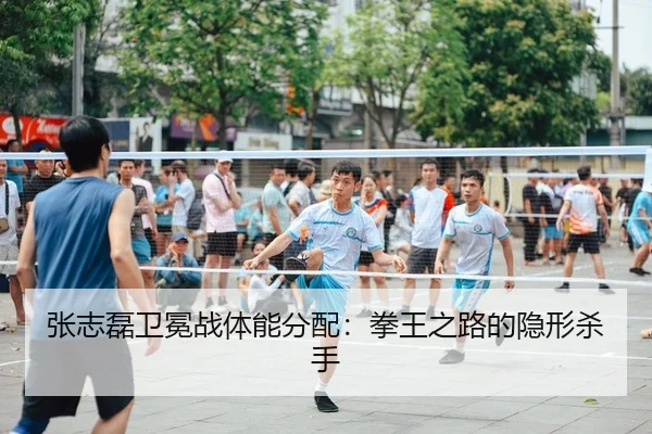 张志磊卫冕战体能分配：拳王之路的隐形杀手