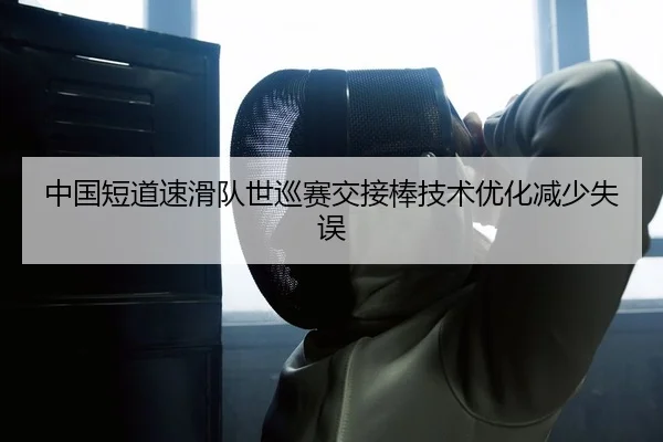 中国短道速滑队世巡赛交接棒技术优化减少失误
